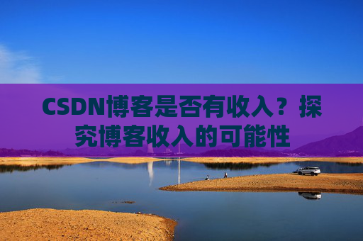 CSDN博客是否有收入？探究博客收入的可能性